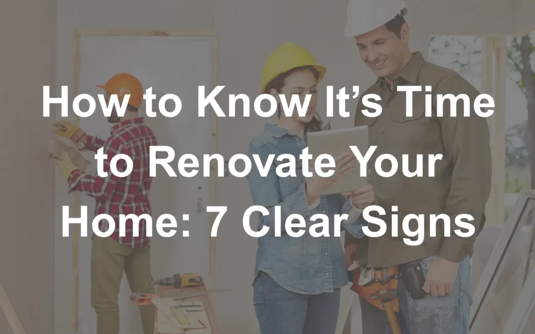 How to Know It’s Time to Renovate Your Home: 7 Clear Signs